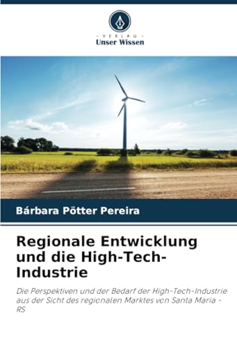 Regionale Entwicklung und die High-Tech-Industrie: Die Perspektiven und der Bedarf der High-Tech-Industrie aus der Sicht des regionalen Marktes von Santa Maria - RS von Verlag Unser Wissen