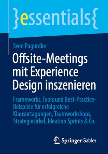 Offsite-Meetings mit Experience Design inszenieren: Frameworks, Tools und Best-Practice-Beispiele für erfolgreiche Klausurtagungen, Teamworkshops, Strategiezirkel, Ideation Sprints & Co. (essentials) von Springer Gabler