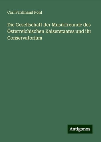 Die Gesellschaft der Musikfreunde des Österreichischen Kaiserstaates und ihr Conservatorium von Antigonos Verlag