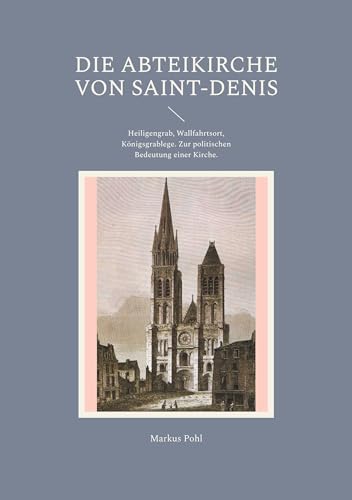 Die Abteikirche von Saint-Denis: Heiligengrab, Wallfahrtsort, Königsgrablege. Zur politischen Bedeutung einer Kirche. von Books on Demand