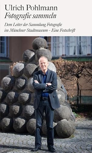 Ulrich Pohlmann. Fotografie sammeln: Dem Leiter der Sammlung Fotografie im Münchner Stadtmuseum - Eine Festschrift von Schirmer Mosel