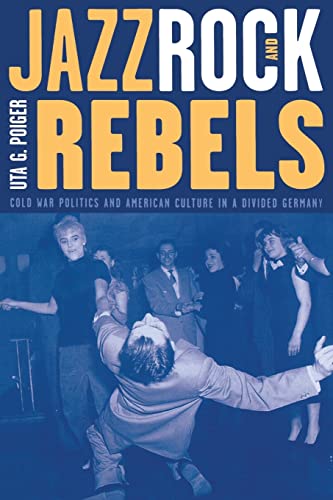 Jazz, Rock, and Rebels: Cold War Politics and American Culture in a Divided Germany: Cold War Politics and American Culture in a Divided Germany ... the History of Society and Culture, Band 35)