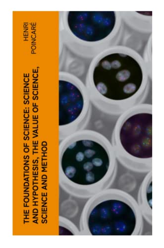 The Foundations of Science: Science and Hypothesis, The Value of Science, Science and Method The Foundations of Science: Science and Hypothesis, The Value of Science, Science and Method