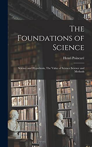 The Foundations of Science: Science and Hypothesis, The Value of Science Science and Methods The Foundations of Science: Science and Hypothesis, The Value of Science Science and Methods