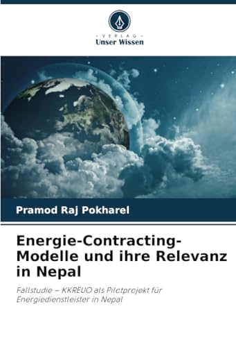 Energie-Contracting-Modelle und ihre Relevanz in Nepal: Fallstudie – KKREUO als Pilotprojekt für Energiedienstleister in Nepal von Verlag Unser Wissen