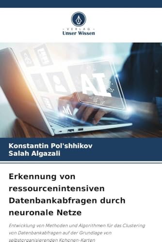 Erkennung von ressourcenintensiven Datenbankabfragen durch neuronale Netze: Entwicklung von Methoden und Algorithmen für das Clustering von ... von selbstorganisierenden Kohonen-Karten von Verlag Unser Wissen