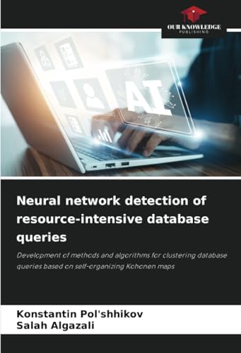 Neural network detection of resource-intensive database queries: Development of methods and algorithms for clustering database queries based on self-organizing Kohonen maps von Our Knowledge Publishing