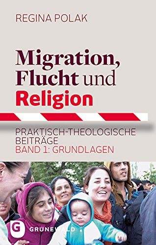Migration, Flucht und Religion: Praktisch-theologische Beiträge. Band 1: Grundlagen Migration, Flucht und Religion: Praktisch-theologische Beiträge. Band 1: Grundlagen