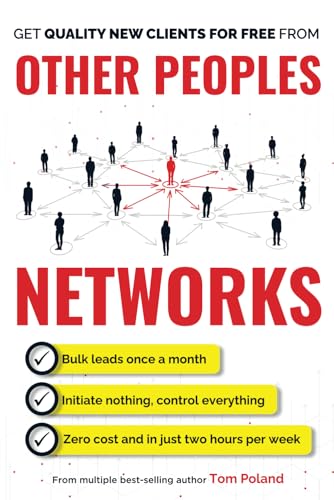 Other Peoples Networks: A Step-By-Step System For Predictably Generating Multiple New Clients Every Week, in Only Two Hours Per Week
