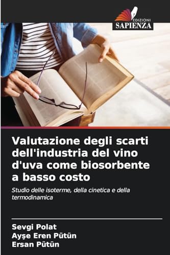 Valutazione degli scarti dell'industria del vino d'uva come biosorbente a basso costo: Studio delle isoterme, della cinetica e della termodinamica von Edizioni Sapienza