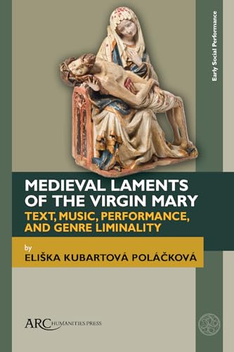 Medieval Laments of the Virgin Mary: Text, Music, Performance, and Genre Liminality (Early Social Performance) von Arc Humanities Press