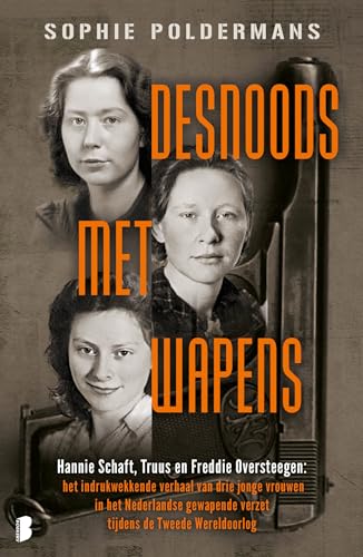 Desnoods met wapens: Hannie Schaft, Truus en Freddie Oversteegen : het indrukwekkende verhaal van drie jonge vrouwen in het Nederlandse gewapende verzet tijden de Tweede Wereldoorlog