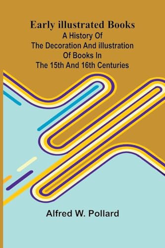 Early Illustrated Books; A History Of The Decoration And Illustration Of Books In The 15Th And 16Th Centuries von Alpha Editions
