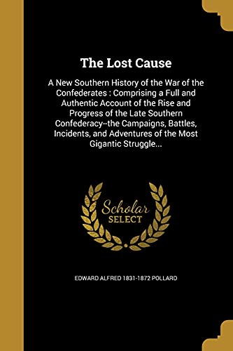 LOST CAUSE: A New Southern History of the War of the Confederates: Comprising a Full and Authentic Account of the Rise and Progress of the Late ... Adventures of the Most Gigantic Struggle...