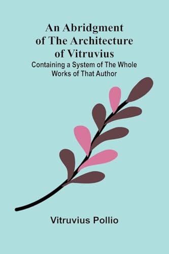 An Abridgment of the Architecture of Vitruvius; Containing a System of the Whole Works of that Author von Alpha Edition