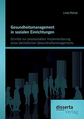 Gesundheitsmanagement in sozialen Einrichtungen: Schritte zur prozesshaften Implementierung eines betrieblichen Gesundheitsmanagements von Disserta Verlag
