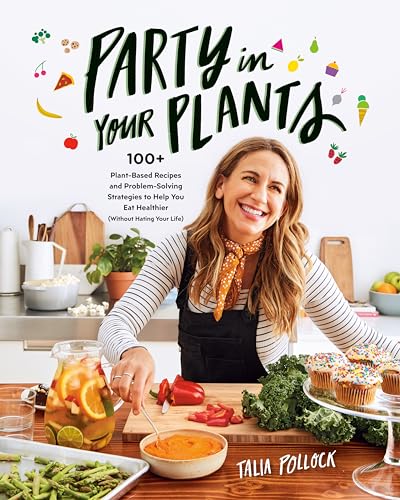 Party in Your Plants: 100+ Plant-Based Recipes and Problem-Solving Strategies to Help You Eat Healthier (Without Hating Your Life): A Cookbook