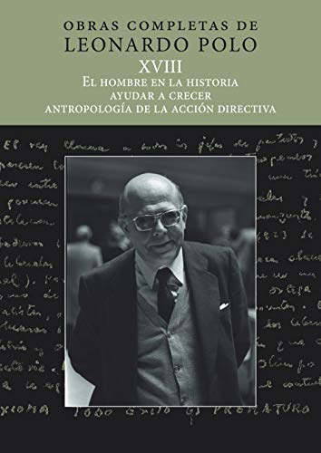 (L.P. XVIII) EL HOMBRE EN LA HISTORIA, AYUDAR A CRECER, ANTROPOLOGÍA DE LA ACCIÓN EDUCATIVA: Obras Completas de Leonardo Polo Vol. XVIII