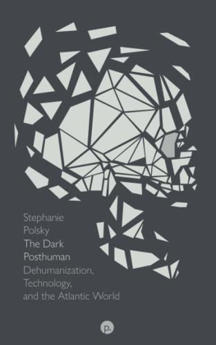 The Dark Posthuman: Dehumanization, Technology, and the Atlantic World von Punctum Books