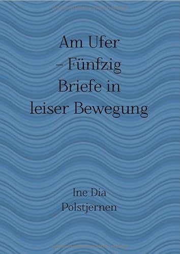 Am Ufer – Fünfzig Briefe in leiser Bewegung: Ein Ort für alles, was keinen Platz hatte von epubli