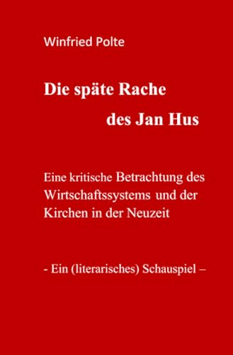 Die späte Rache des Jan Hus: Eine kritische Betrachtung des Wirtschaftssystems und der Kirchen in der Neuzeit. Ein (literarisches) Schauspiel von epubli GmbH