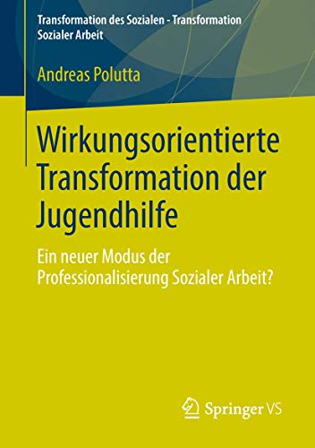 Wirkungsorientierte Transformation der Jugendhilfe: Ein neuer Modus der Professionalisierung Sozialer Arbeit? (Transformation des Sozialen – Transformation Sozialer Arbeit, Band 2)