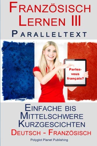 Französisch Lernen III - Paralleltext - Einfache bis Mittelschwere Kurzgeschichten (Deutsch - Französisch) (Französisch Lernen mit Paralleltext, Band 3)