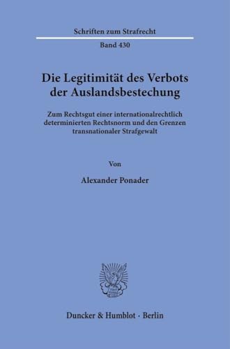 Die Legitimität des Verbots der Auslandsbestechung: Zum Rechtsgut einer internationalrechtlich determinierten Rechtsnorm und den Grenzen transnationaler Strafgewalt (Schriften zum Strafrecht) von Duncker & Humblot GmbH