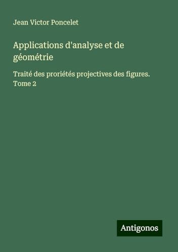 Applications d'analyse et de géométrie: Traité des proriétés projectives des figures. Tome 2 von Antigonos Verlag