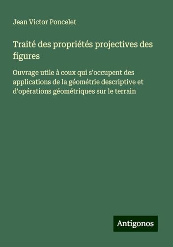 Traité des propriétés projectives des figures: Ouvrage utile à coux qui s'occupent des applications de la géométrie descriptive et d'opérations géométriques sur le terrain von Antigonos Verlag