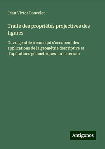Traité des propriétés projectives des figures: Ouvrage utile à coux qui s'occupent des applications de la géométrie descriptive et d'opérations géométriques sur le terrain von Antigonos Verlag