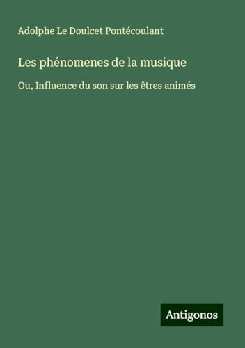 Les phénomenes de la musique: Ou, Influence du son sur les êtres animés von Antigonos Verlag