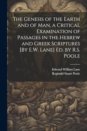 The Genesis of the Earth and of Man, a Critical Examination of Passages in the Hebrew and Greek Scriptures [By E.W. Lane] Ed. by R.S. Poole von Legare Street Press