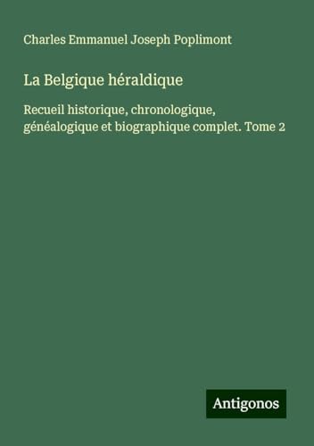 La Belgique héraldique: Recueil historique, chronologique, généalogique et biographique complet. Tome 2 von Antigonos Verlag