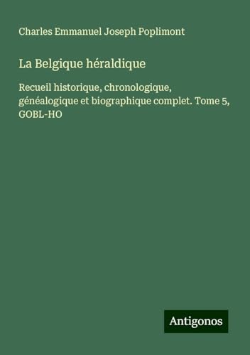 La Belgique héraldique: Recueil historique, chronologique, généalogique et biographique complet. Tome 5, GOBL-HO von Antigonos Verlag