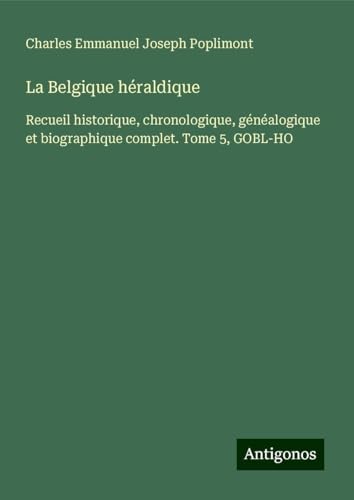 La Belgique héraldique: Recueil historique, chronologique, généalogique et biographique complet. Tome 5, GOBL-HO von Antigonos Verlag