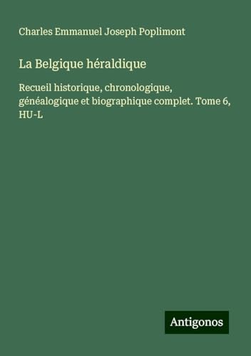 La Belgique héraldique: Recueil historique, chronologique, généalogique et biographique complet. Tome 6, HU-L von Antigonos Verlag