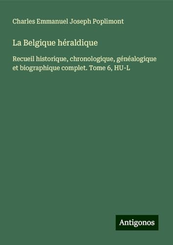 La Belgique héraldique: Recueil historique, chronologique, généalogique et biographique complet. Tome 6, HU-L von Antigonos Verlag
