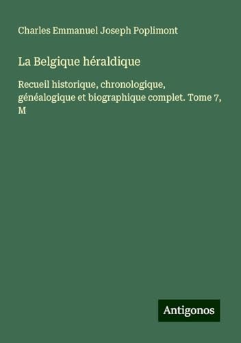 La Belgique héraldique: Recueil historique, chronologique, généalogique et biographique complet. Tome 7, M von Antigonos Verlag