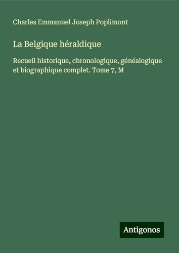 La Belgique héraldique: Recueil historique, chronologique, généalogique et biographique complet. Tome 7, M von Antigonos Verlag