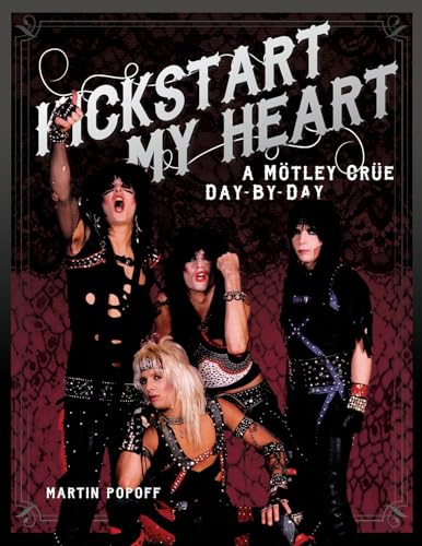 Kickstart My Heart: A Motley Crew Day-By-Day: A Motley Crue Day-by-Day Kickstart My Heart: A Motley Crew Day-By-Day: A Motley Crue Day-by-Day