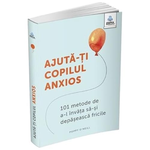 Ajuta-Ti Copilul Anxios. 101 Metode De A-L Invata Sa-Si Depaseasca Fricile