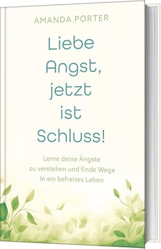 Liebe Angst, jetzt ist Schluss!: Lerne deine Ängste zu verstehen und finde Wege in ein befreites Leben