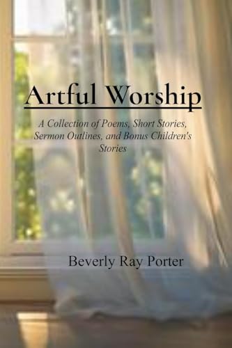 Artful Worship: A Collection of Poems, Short Stories, Sermon Outlines, and a Bonus Section for Children von Not Avail