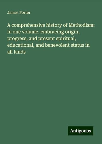 A comprehensive history of Methodism: in one volume, embracing origin, progress, and present spiritual, educational, and benevolent status in all lands von Antigonos Verlag