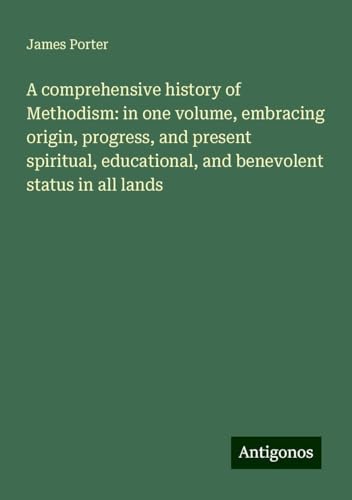 A comprehensive history of Methodism: in one volume, embracing origin, progress, and present spiritual, educational, and benevolent status in all lands von Antigonos Verlag