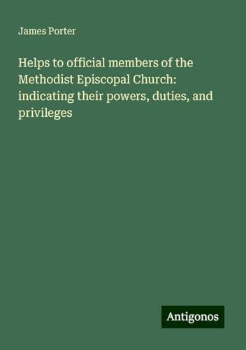 Helps to official members of the Methodist Episcopal Church: indicating their powers, duties, and privileges von Antigonos Verlag