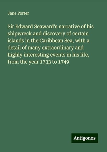 Sir Edward Seaward's narrative of his shipwreck and discovery of certain islands in the Caribbean Sea, with a detail of many extraordinary and highly ... in his life, from the year 1733 to 1749 von Antigonos Verlag
