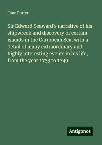 Sir Edward Seaward's narrative of his shipwreck and discovery of certain islands in the Caribbean Sea, with a detail of many extraordinary and highly ... in his life, from the year 1733 to 1749 von Antigonos Verlag