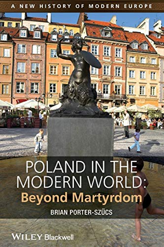 Poland in the Modern World: Beyond Martyrdom (A New History of Modern Europe)